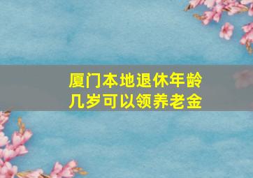 厦门本地退休年龄几岁可以领养老金