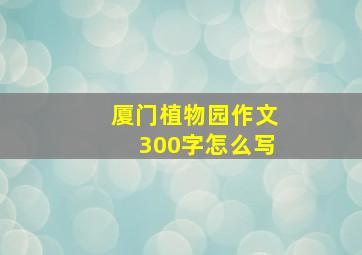 厦门植物园作文300字怎么写