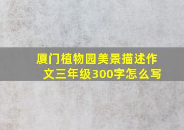 厦门植物园美景描述作文三年级300字怎么写