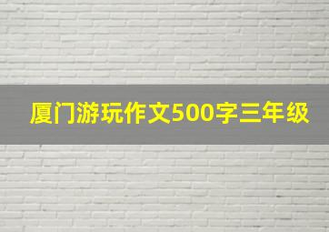 厦门游玩作文500字三年级