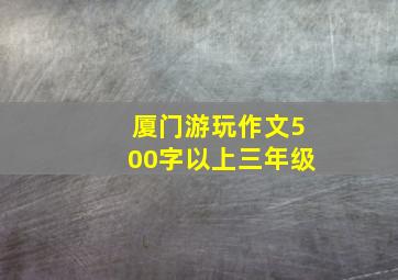 厦门游玩作文500字以上三年级