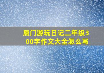 厦门游玩日记二年级300字作文大全怎么写