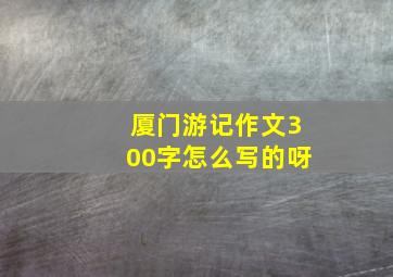 厦门游记作文300字怎么写的呀