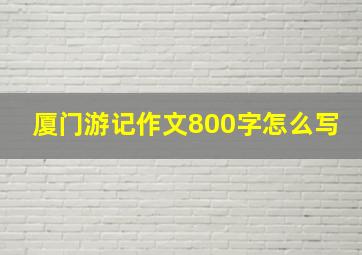 厦门游记作文800字怎么写