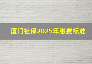 厦门社保2025年缴费标准