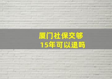 厦门社保交够15年可以退吗