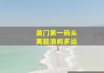 厦门第一码头离鼓浪屿多远