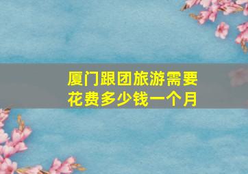 厦门跟团旅游需要花费多少钱一个月