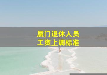 厦门退休人员工资上调标准