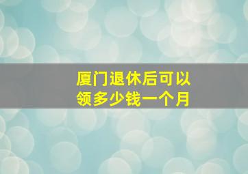 厦门退休后可以领多少钱一个月