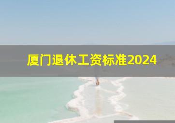 厦门退休工资标准2024