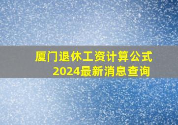 厦门退休工资计算公式2024最新消息查询