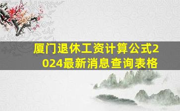 厦门退休工资计算公式2024最新消息查询表格