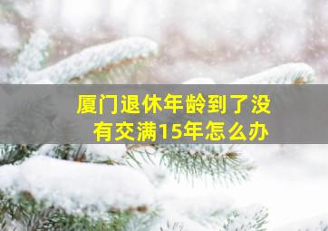 厦门退休年龄到了没有交满15年怎么办