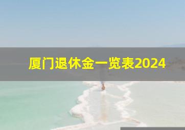 厦门退休金一览表2024