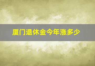 厦门退休金今年涨多少