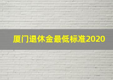 厦门退休金最低标准2020