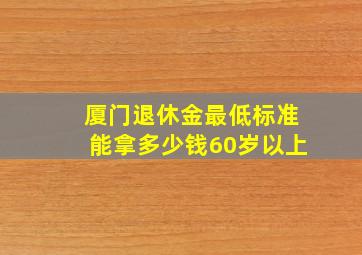 厦门退休金最低标准能拿多少钱60岁以上