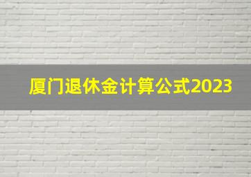 厦门退休金计算公式2023