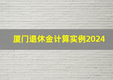 厦门退休金计算实例2024