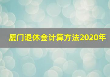 厦门退休金计算方法2020年