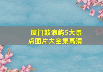 厦门鼓浪屿5大景点图片大全集高清