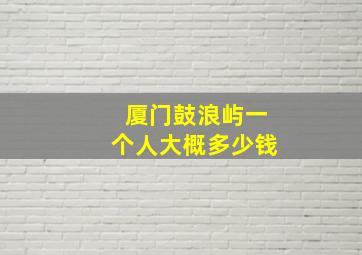 厦门鼓浪屿一个人大概多少钱