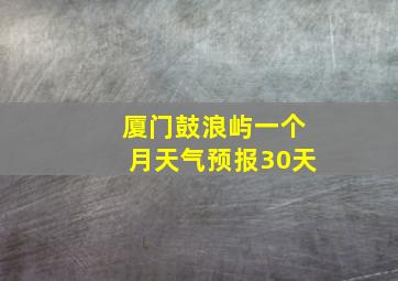 厦门鼓浪屿一个月天气预报30天