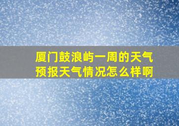 厦门鼓浪屿一周的天气预报天气情况怎么样啊