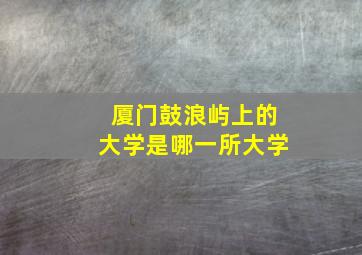 厦门鼓浪屿上的大学是哪一所大学