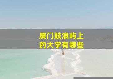 厦门鼓浪屿上的大学有哪些