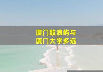 厦门鼓浪屿与厦门大学多远