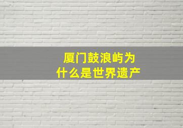 厦门鼓浪屿为什么是世界遗产