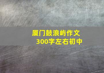 厦门鼓浪屿作文300字左右初中