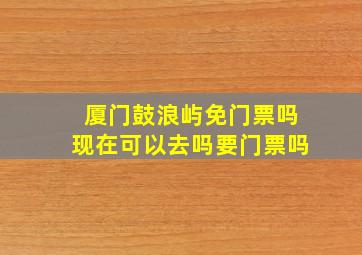 厦门鼓浪屿免门票吗现在可以去吗要门票吗