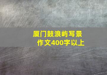 厦门鼓浪屿写景作文400字以上