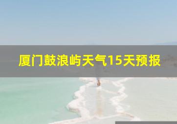 厦门鼓浪屿天气15天预报