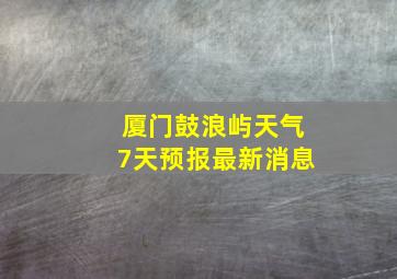 厦门鼓浪屿天气7天预报最新消息