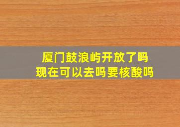 厦门鼓浪屿开放了吗现在可以去吗要核酸吗