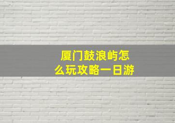 厦门鼓浪屿怎么玩攻略一日游