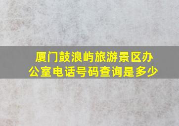 厦门鼓浪屿旅游景区办公室电话号码查询是多少