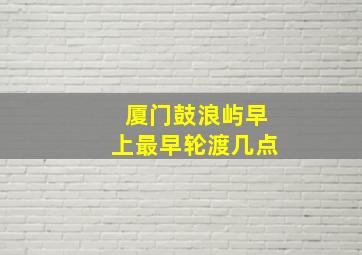 厦门鼓浪屿早上最早轮渡几点