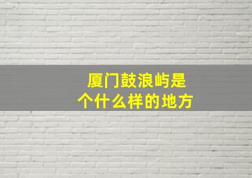 厦门鼓浪屿是个什么样的地方