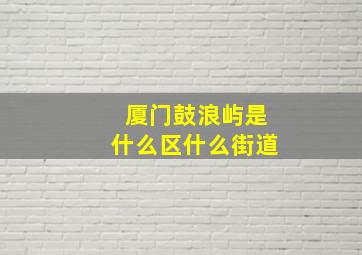 厦门鼓浪屿是什么区什么街道