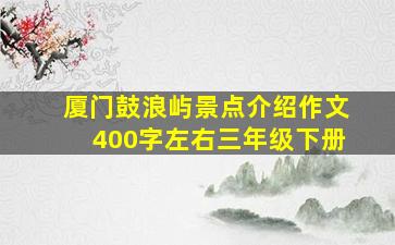 厦门鼓浪屿景点介绍作文400字左右三年级下册