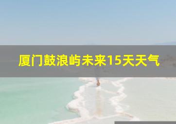 厦门鼓浪屿未来15天天气