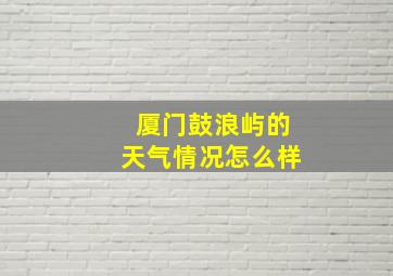 厦门鼓浪屿的天气情况怎么样