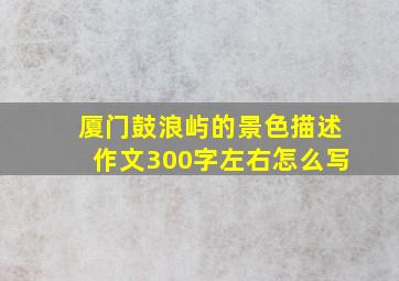 厦门鼓浪屿的景色描述作文300字左右怎么写