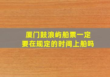 厦门鼓浪屿船票一定要在规定的时间上船吗