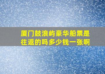 厦门鼓浪屿豪华船票是往返的吗多少钱一张啊